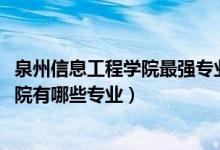泉州信息工程學院最強專業(yè)是什么（2022年泉州信息工程學院有哪些專業(yè)）