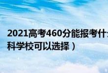 2021高考460分能報考什么學(xué)校（2022高考460分有什么文科學(xué)?？梢赃x擇）