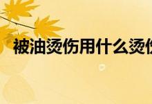 被油燙傷用什么燙傷膏（被油燙傷怎么辦）