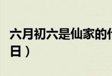 六月初六是仙家的什么節(jié)日（帶你了解這個節(jié)日）