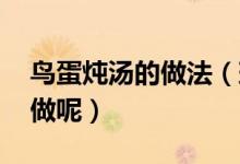 鳥蛋燉湯的做法（斑鳩的做法 斑鳩煲湯怎么做呢）