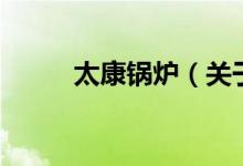 太康鍋爐（關(guān)于太康鍋爐的介紹）