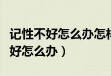 記性不好怎么辦怎樣才能提高記憶力（記性不好怎么辦）