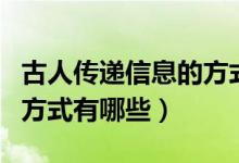 古人傳遞信息的方式有哪些（古人傳遞信息的方式有哪些）