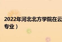 2022年河北北方學(xué)院在云南招生計(jì)劃及招生人數(shù)（都招什么專業(yè)）