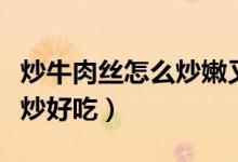 炒牛肉絲怎么炒嫩又好吃（牛肉絲和什么一起炒好吃）