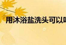 用沐浴鹽洗頭可以嗎（用鹽水洗頭的危害）
