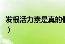 發(fā)根活力素是真的假的（發(fā)根活力素是什么藥）