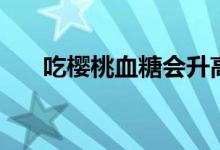吃櫻桃血糖會升高嗎（吃櫻桃上火嗎）