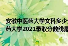 安徽中醫(yī)藥大學(xué)文科多少分能報(bào)（高考多少分能上安徽中醫(yī)藥大學(xué)2021錄取分?jǐn)?shù)線是多少）