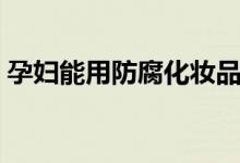 孕婦能用防腐化妝品嗎（孕婦能用化妝品嗎）