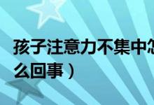 孩子注意力不集中怎么辦（注意力不集中是怎么回事）
