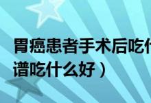 胃癌患者手術后吃什么食物好（胃癌手術后食譜吃什么好）