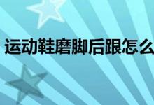 運(yùn)動(dòng)鞋磨腳后跟怎么辦（可以怎么進(jìn)行改善）