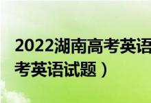 2022湖南高考英語試題及答案（2022湖南高考英語試題）