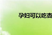 孕婦可以吃杏嗎（可以吃杏子）