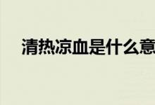 清熱涼血是什么意思（涼血是什么意思）