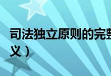 司法獨(dú)立原則的完整內(nèi)涵（司法獨(dú)立原則的含義）