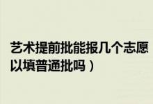 藝術(shù)提前批能報(bào)幾個(gè)志愿（2022藝術(shù)提前批填完志愿后還可以填普通批嗎）