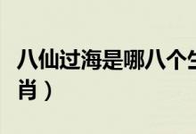 八仙過海是哪八個生肖（八仙過海指哪一只生肖）