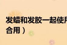 發(fā)蠟和發(fā)膠一起使用方法(發(fā)蠟和發(fā)膠怎么配合用)