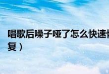 唱歌后嗓子啞了怎么快速恢復(fù)（嗓子啞了怎么辦 怎樣快速恢復(fù)）