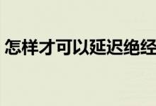 怎樣才可以延遲絕經(jīng)（怎樣才可以延遲射精）