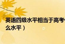英語四級(jí)水平相當(dāng)于高考什么水平（英語四級(jí)相當(dāng)于高考什么水平）