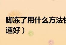 腳凍了用什么方法快速好（腳凍了怎么才能快速好）
