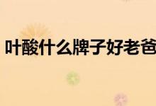 葉酸什么牌子好老爸評(píng)測(cè)（葉酸什么牌子好）