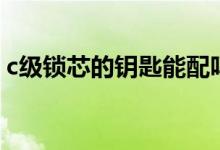 c級鎖芯的鑰匙能配嗎（c級鎖芯的鑰匙能配）
