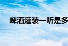啤酒灌裝一聽(tīng)是多少（啤酒一聽(tīng)是多少）