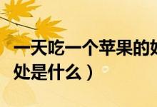 一天吃一個蘋果的好處(一天吃一個蘋果的好處是什么)