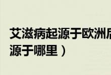 艾滋病起源于歐洲后移民帶入美國(guó)（艾滋病起源于哪里）