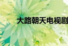 大路朝天電視劇劇情（主演都有誰）