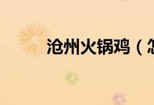 滄州火鍋雞(怎樣做滄州火鍋雞)
