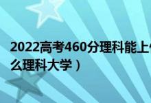 2022高考460分理科能上什么學(xué)校（2022高考450分能上什么理科大學(xué)）