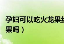 孕婦可以吃火龍果紅心的嗎（孕婦可以吃火龍果嗎）