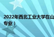 2022年西北工業(yè)大學(xué)在山西招生計(jì)劃及招生人數(shù)（都招什么專業(yè)）