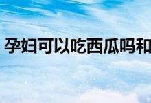 孕婦可以吃西瓜嗎和梨(孕婦可以吃西瓜嗎)