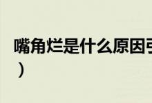 嘴角爛是什么原因引起的(嘴角爛是什么原因)