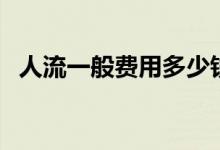 人流一般費(fèi)用多少錢(qián)（人流一般費(fèi)用多少）