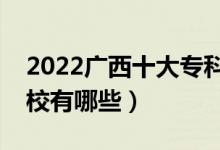 2022廣西十大?？茖W(xué)校排名（最好的大專院校有哪些）