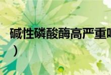 堿性磷酸酶高嚴(yán)重嗎（堿性磷酸酶偏高嚴(yán)重嗎）