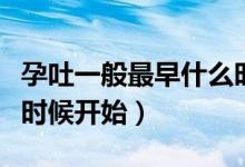 孕吐一般最早什么時候開始（孕吐一般從什么時候開始）
