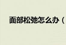 面部松弛怎么辦（保養(yǎng)技巧給大家分享）