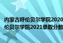 內(nèi)蒙古呼倫貝爾學(xué)院2020年錄取分?jǐn)?shù)線（高考多少分能上呼倫貝爾學(xué)院2021錄取分?jǐn)?shù)線是多少）