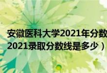 安徽醫(yī)科大學(xué)2021年分?jǐn)?shù)線（高考多少分能上安徽醫(yī)科大學(xué)2021錄取分?jǐn)?shù)線是多少）