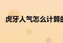 虎牙人氣怎么計(jì)算的（虎牙人氣怎么算的）