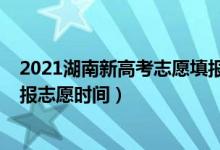 2021湖南新高考志愿填報什么時候（2022年湖南新高考填報志愿時間）
